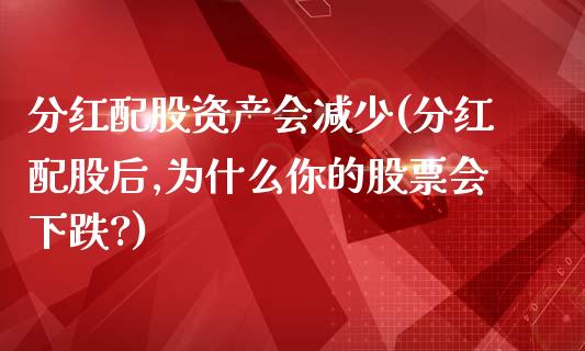 分红配股资产会减少(分红配股后,为什么你的股票会下跌?)_https://www.zztgc.com_期货入门_第1张