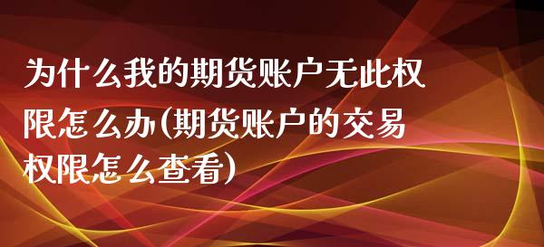 为什么我的期货账户无此权限怎么办(期货账户的交易权限怎么查看)_https://www.zztgc.com_原油期货_第1张