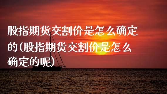 股指期货交割价是怎么确定的(股指期货交割价是怎么确定的呢)_https://www.zztgc.com_原油期货_第1张