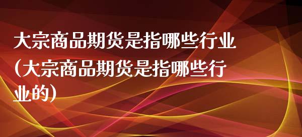 大宗商品期货是指哪些行业(大宗商品期货是指哪些行业的)_https://www.zztgc.com_期货直播_第1张