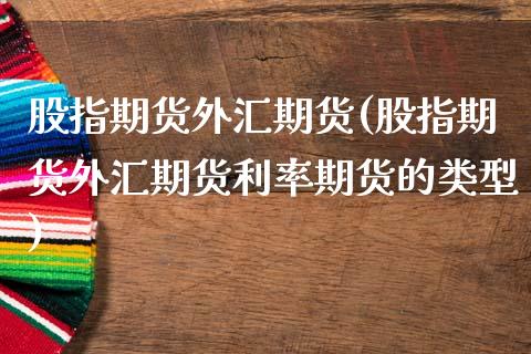 股指期货外汇期货(股指期货外汇期货利率期货的类型)_https://www.zztgc.com_期货直播_第1张