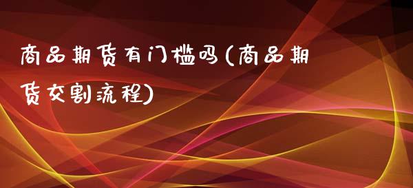 商品期货有门槛吗(商品期货交割流程)_https://www.zztgc.com_期货入门_第1张