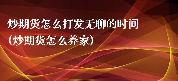 炒期货怎么打发无聊的时间(炒期货怎么养家)_https://www.zztgc.com_黄金期货_第1张