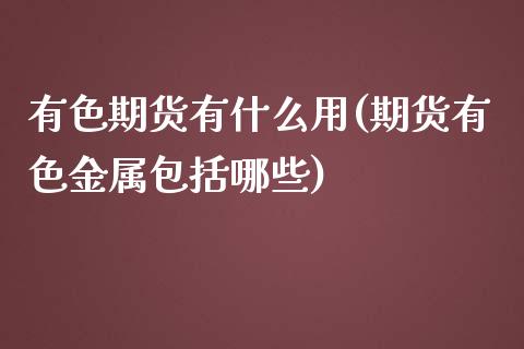 有色期货有什么用(期货有色金属包括哪些)_https://www.zztgc.com_原油期货_第1张