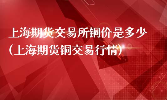 上海期货交易所铜价是多少(上海期货铜交易行情)_https://www.zztgc.com_黄金期货_第1张