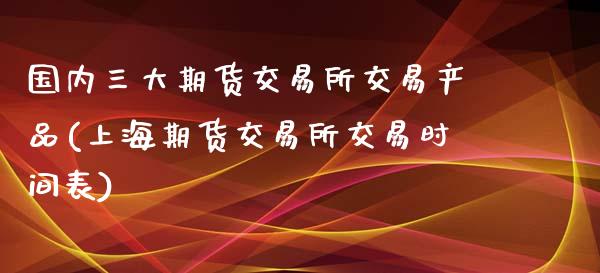 国内三大期货交易所交易产品(上海期货交易所交易时间表)_https://www.zztgc.com_期货入门_第1张