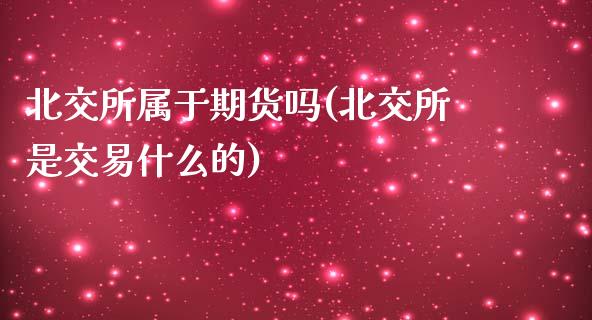 北交所属于期货吗(北交所是交易什么的)_https://www.zztgc.com_黄金期货_第1张