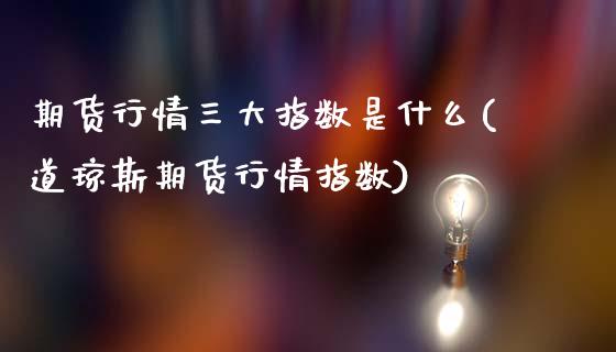 期货行情三大指数是什么(道琼斯期货行情指数)_https://www.zztgc.com_原油期货_第1张