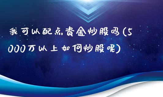 我可以配点资金炒股吗(5000万以上如何炒股呢)_https://www.zztgc.com_黄金期货_第1张