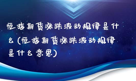 恒指期货涨跌波动规律是什么(恒指期货涨跌波动规律是什么意思)_https://www.zztgc.com_期货行情_第1张