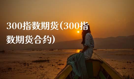 300指数期货(300指数期货合约)_https://www.zztgc.com_期货入门_第1张