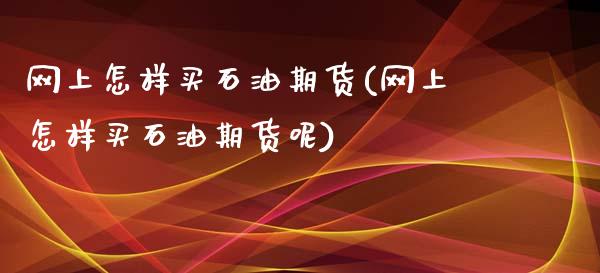 网上怎样买石油期货(网上怎样买石油期货呢)_https://www.zztgc.com_期货直播_第1张