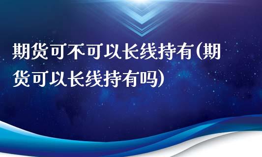 期货可不可以长线持有(期货可以长线持有吗)_https://www.zztgc.com_期货直播_第1张