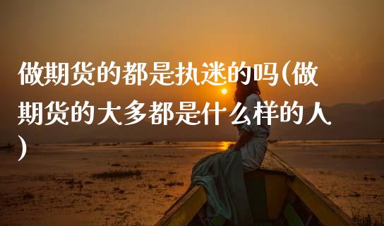 做期货的都是执迷的吗(做期货的大多都是什么样的人)_https://www.zztgc.com_黄金期货_第1张