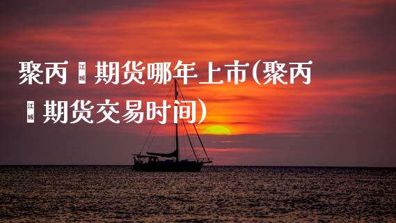 聚丙烯期货哪年上市(聚丙烯期货交易时间)_https://www.zztgc.com_黄金期货_第1张