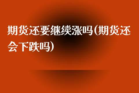 期货还要继续涨吗(期货还会下跌吗)_https://www.zztgc.com_期货入门_第1张