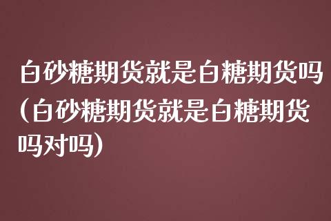 白砂糖期货就是白糖期货吗(白砂糖期货就是白糖期货吗对吗)_https://www.zztgc.com_期货行情_第1张
