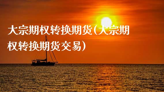 大宗期权转换期货(大宗期权转换期货交易)_https://www.zztgc.com_期货行情_第1张