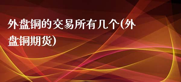 外盘铜的交易所有几个(外盘铜期货)_https://www.zztgc.com_期货入门_第1张