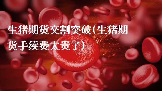 生猪期货交割突破(生猪期货手续费太贵了)_https://www.zztgc.com_期货直播_第1张