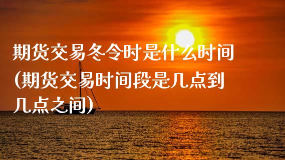 期货交易冬令时是什么时间(期货交易时间段是几点到几点之间)_https://www.zztgc.com_期货行情_第1张