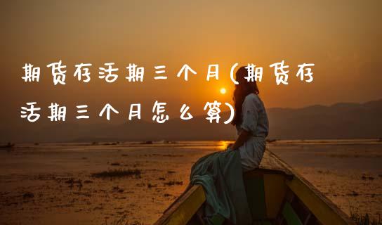 期货存活期三个月(期货存活期三个月怎么算)_黄金期货_第1张_珍投期货网 期货存活期三个月(期货存活期三个月怎么算)_https://www.zztgc.com_黄金期货_第1张