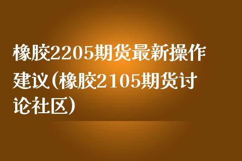 橡胶2205期货最新操作建议(橡胶2105期货讨论社区)_https://www.zztgc.com_期货行情_第1张