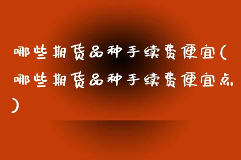 哪些期货品种手续费便宜(哪些期货品种手续费便宜点)_https://www.zztgc.com_期货直播_第1张