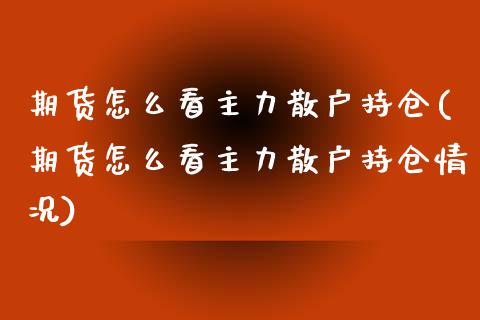 期货怎么看主力散户持仓(期货怎么看主力散户持仓情况)_期货行情_第1张_珍投期货网 期货怎么看主力散户持仓(期货怎么看主力散户持仓情况)_https://www.zztgc.com_期货行情_第1张