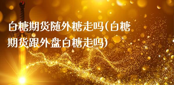 白糖期货随外糖走吗(白糖期货跟外盘白糖走吗)_https://www.zztgc.com_原油期货_第1张