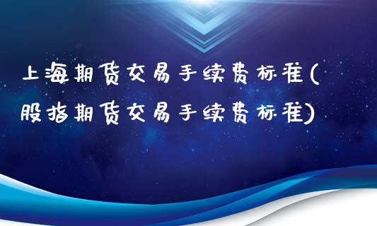 上海期货交易手续费标准(股指期货交易手续费标准)_https://www.zztgc.com_期货行情_第1张