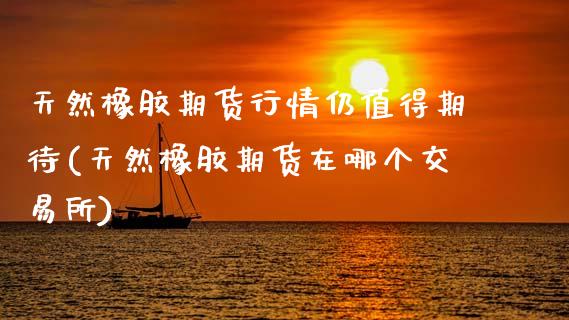 天然橡胶期货行情仍值得期待(天然橡胶期货在哪个交易所)_https://www.zztgc.com_原油期货_第1张