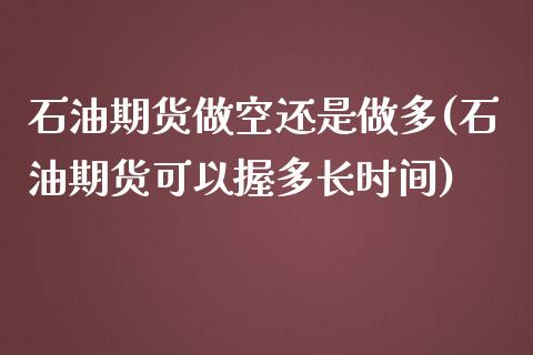 石油期货做空还是做多(石油期货可以握多长时间)_https://www.zztgc.com_期货行情_第1张