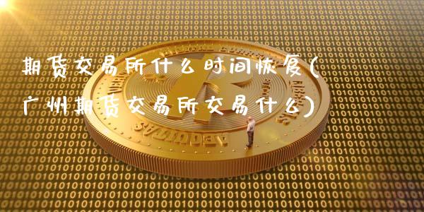 期货交易所什么时间恢复(广州期货交易所交易什么)_https://www.zztgc.com_原油期货_第1张