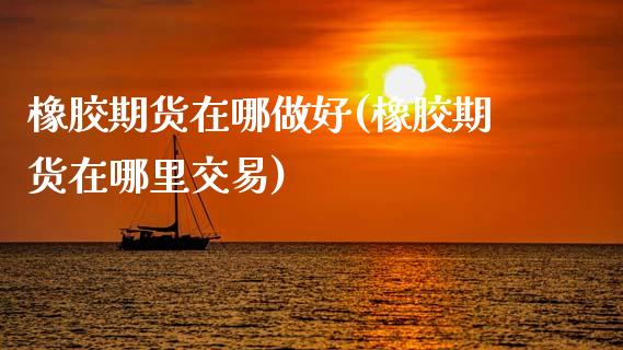 橡胶期货在哪做好(橡胶期货在哪里交易)_https://www.zztgc.com_期货入门_第1张