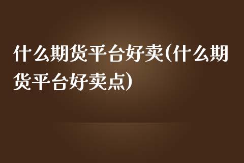 什么期货平台好卖(什么期货平台好卖点)_https://www.zztgc.com_期货行情_第1张
