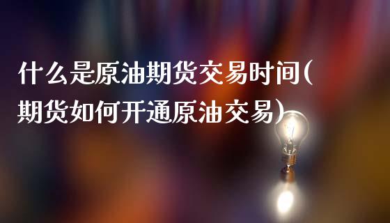 什么是原油期货交易时间(期货如何开通原油交易)_https://www.zztgc.com_期货开户_第1张