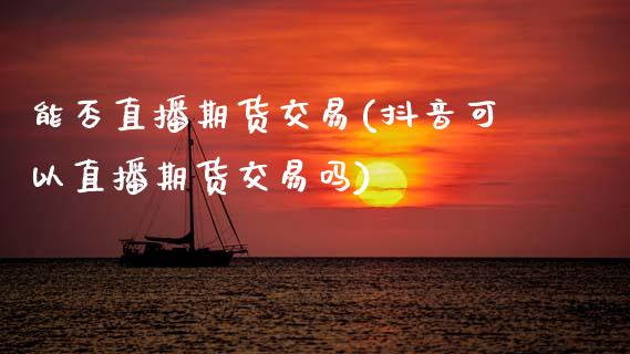能否直播期货交易(抖音可以直播期货交易吗)_https://www.zztgc.com_期货行情_第1张