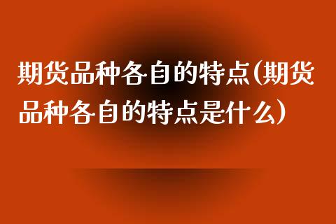 期货品种各自的特点(期货品种各自的特点是什么)_https://www.zztgc.com_期货入门_第1张