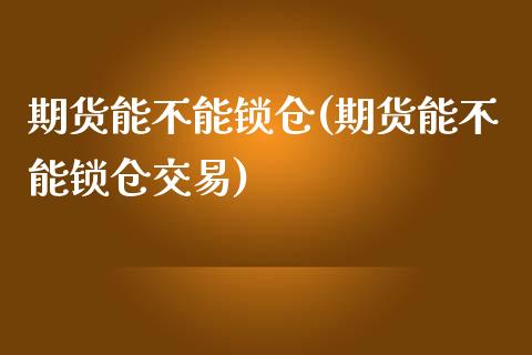 期货能不能锁仓(期货能不能锁仓交易)_https://www.zztgc.com_期货开户_第1张