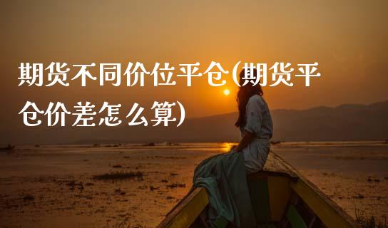 期货不同价位平仓(期货平仓价差怎么算)_https://www.zztgc.com_期货行情_第1张