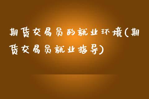 期货交易员的就业环境(期货交易员就业指导)_https://www.zztgc.com_期货行情_第1张