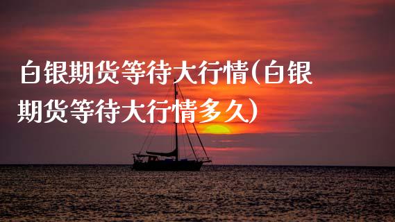 白银期货等待大行情(白银期货等待大行情多久)_https://www.zztgc.com_期货开户_第1张
