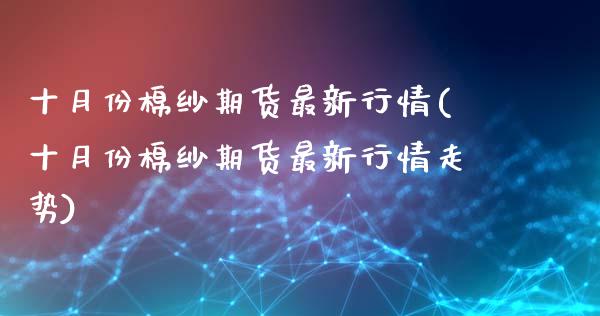十月份棉纱期货最新行情(十月份棉纱期货最新行情走势)_黄金期货_第1张_珍投期货网 十月份棉纱期货最新行情(十月份棉纱期货最新行情走势)_https://www.zztgc.com_黄金期货_第1张