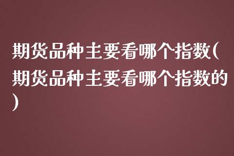 期货品种主要看哪个指数(期货品种主要看哪个指数的)_https://www.zztgc.com_原油期货_第1张