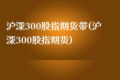 沪深300股指期货带(沪深300股指期货)_https://www.zztgc.com_期货入门_第1张