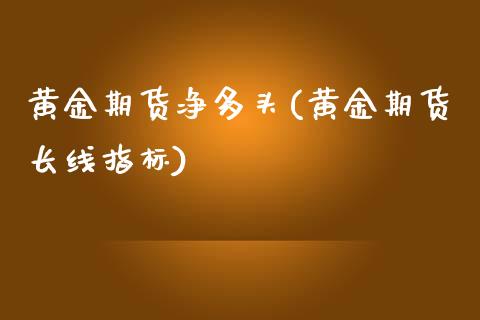 黄金期货净多头(黄金期货长线指标)_黄金期货_第1张_珍投期货网 黄金期货净多头(黄金期货长线指标)_https://www.zztgc.com_黄金期货_第1张