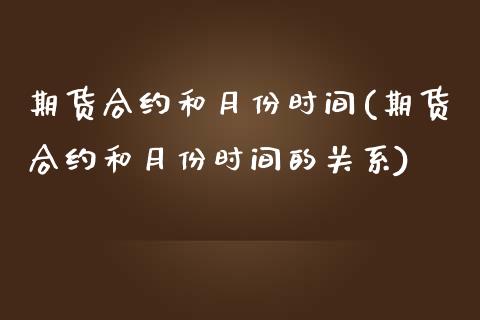 期货合约和月份时间(期货合约和月份时间的关系)_https://www.zztgc.com_期货直播_第1张