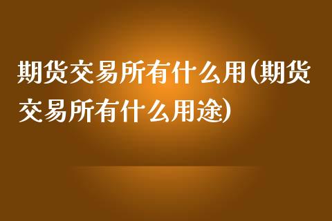 期货交易所有什么用(期货交易所有什么用途)_https://www.zztgc.com_期货直播_第1张