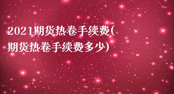 2021期货热卷手续费(期货热卷手续费多少)_https://www.zztgc.com_原油期货_第1张